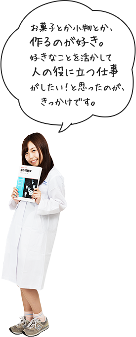 お菓子とか小物とか、作るのが好き。好きなことを活かして人の役に立つ仕事がしたい！と思ったのが、きっかけです。