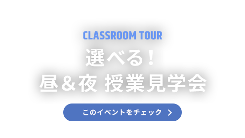 CLASSROOM TOUR 選べる！昼＆夜 授業見学会 このイベントをチェック