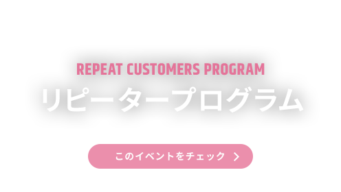 REPEAT CUSUTOMERS PROGRAM リピータープログラム このイベントをチェック