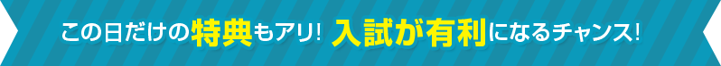 この日だけの特典もいっぱい! 入試が有利になるチャンス!