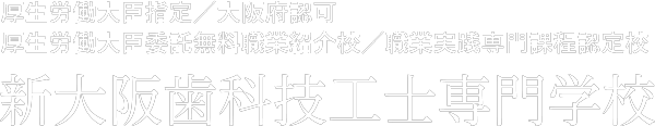 厚生労働大臣指定／大阪府認可／厚生労働大臣委託無料職業紹介校／職業実践専門課程認定校 新大阪歯科技工士専門学校