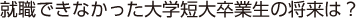 就職できなかった大学短大卒業生の将来は？