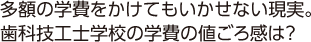 多額の学費をかけてもいかせない現実。歯科技工士学校の学費の値ごろ感は？